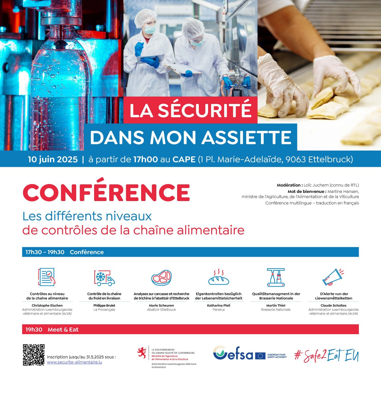 LA SÉCURITÉ DANS MON ASSIETTE  10 juin 2025 | à partir de 17h00 au CAPE (1 Pl. Marie-Adélaïde, 9063 Ettelbruck) CONFÉRENCE  Les différents niveaux de contrôles de la chaîne alimentaire  17h30 - 19h30 Conférence      Contrôles officiels des denrées alimentaires     Contrôles internes dans les entreprises alimentaires     Analyses en laboratoire et interprétation des résultats analytiques     Audits internes et externes dans les entreprises alimentaires     L’assurance qualité dans les entreprises alimentaires  19h30 Meet & Eat  Modération: Lucie L., conseillère à la Direction de la santé, Point focal national pour l’EFSA (Autorité européenne de sécurité des aliments) au Luxembourg.  Inscription avant le 1er juin sur https://etat.emfro.lu/s3/La-securite-dans-mon-assiette-2025